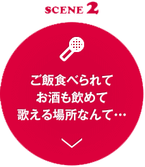 SCENE 2 ご飯食べられてお酒も飲めて歌える場所なんて…