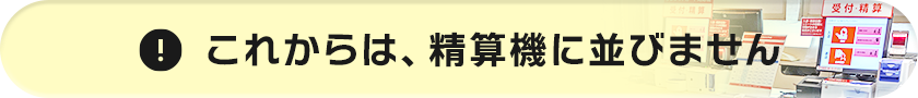 これからは、精算機に並びません